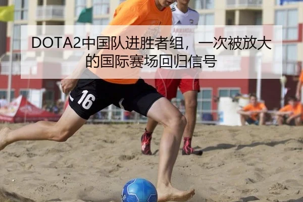 DOTA2中国队进胜者组，一次被放大的国际赛场回归信号